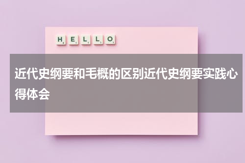 近代史纲要和毛概的区别近代史纲要实践心得体会