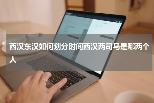 西汉东汉如何划分时间西汉两司马是哪两个人