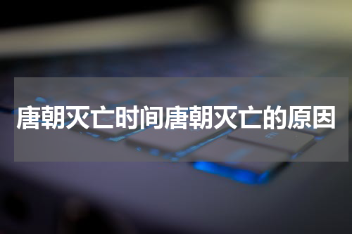 唐朝灭亡时间唐朝灭亡的原因
