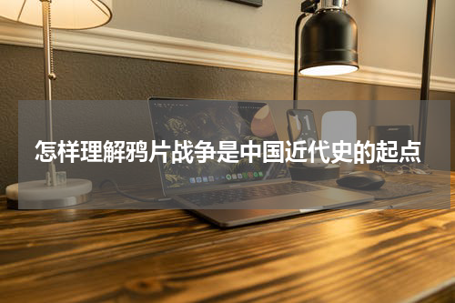 怎样理解鸦片战争是中国近代史的起点