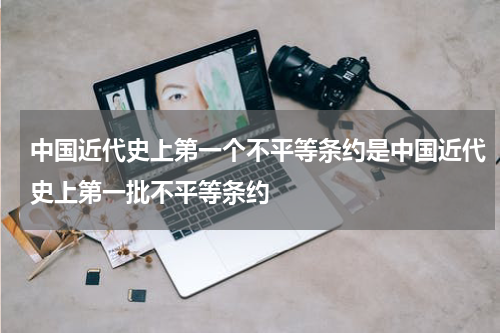 中国近代史上第一个不平等条约是中国近代史上第一批不平等条约