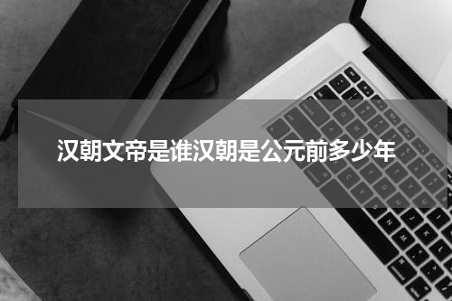 汉朝文帝是谁汉朝是公元前多少年