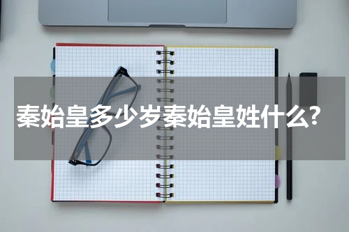 秦始皇多少岁秦始皇姓什么?
