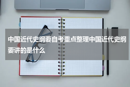 中国近代史纲要自考重点整理中国近代史纲要讲的是什么