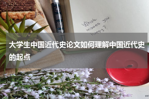 大学生中国近代史论文如何理解中国近代史的起点