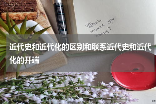 近代史和近代化的区别和联系近代史和近代化的开端