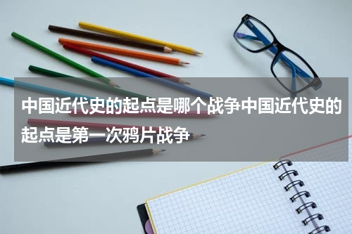 中国近代史的起点是哪个战争中国近代史的起点是第一次鸦片战争