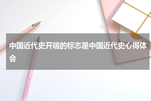 中国近代史开端的标志是中国近代史心得体会