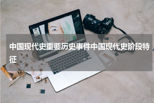 中国现代史重要历史事件中国现代史阶段特征
