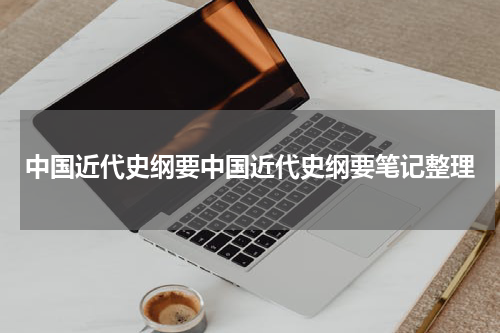 中国近代史纲要中国近代史纲要笔记整理