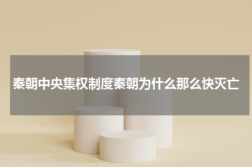 秦朝中央集权制度秦朝为什么那么快灭亡