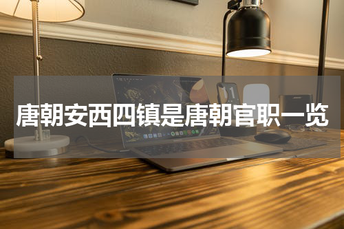 唐朝安西四镇是唐朝官职一览