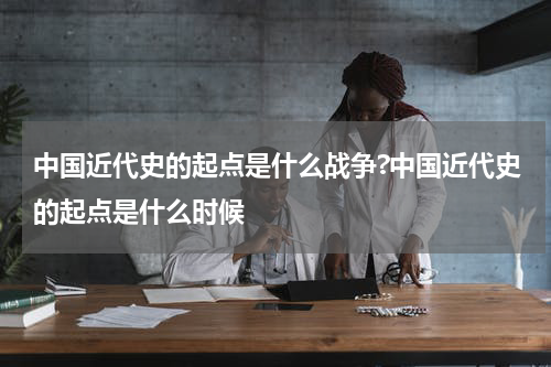 中国近代史的起点是什么战争?中国近代史的起点是什么时候