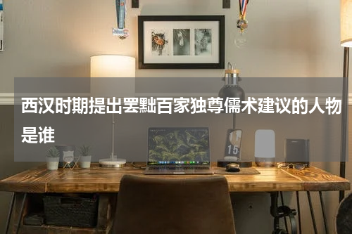 西汉时期提出罢黜百家独尊儒术建议的人物是谁