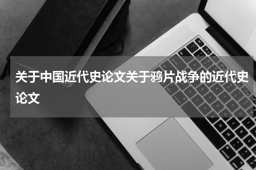 关于中国近代史论文关于鸦片战争的近代史论文