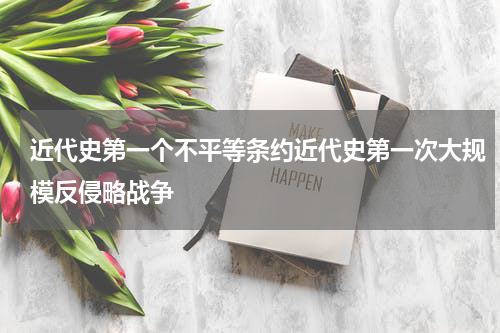 近代史第一个不平等条约近代史第一次大规模反侵略战争