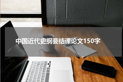 中国近代史纲要结课论文150字
