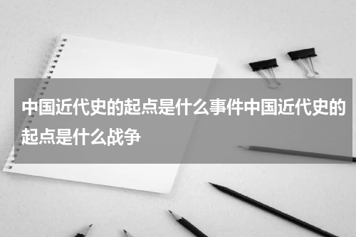 中国近代史的起点是什么事件中国近代史的起点是什么战争