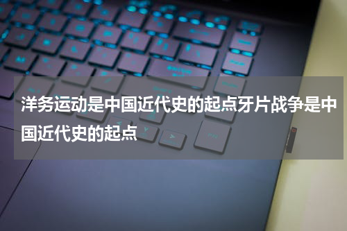 洋务运动是中国近代史的起点牙片战争是中国近代史的起点