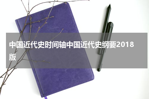 中国近代史时间轴中国近代史纲要2018版