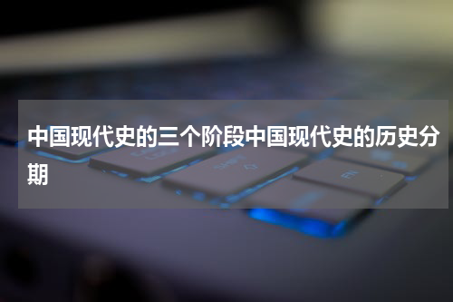 中国现代史的三个阶段中国现代史的历史分期