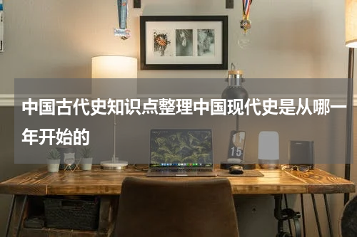 中国古代史知识点整理中国现代史是从哪一年开始的