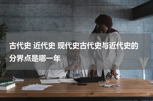 古代史 近代史 现代史古代史与近代史的分界点是哪一年