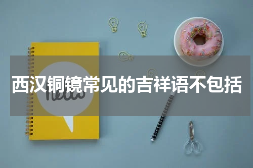 西汉铜镜常见的吉祥语不包括