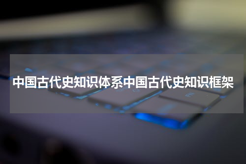 中国古代史知识体系中国古代史知识框架