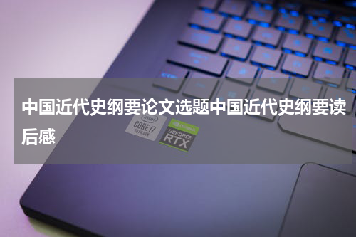 中国近代史纲要论文选题中国近代史纲要读后感
