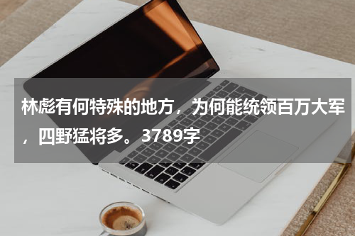 林彪有何特殊的地方，为何能统领百万大军，四野猛将多。3789字