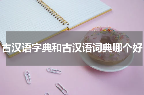 古汉语字典和古汉语词典哪个好