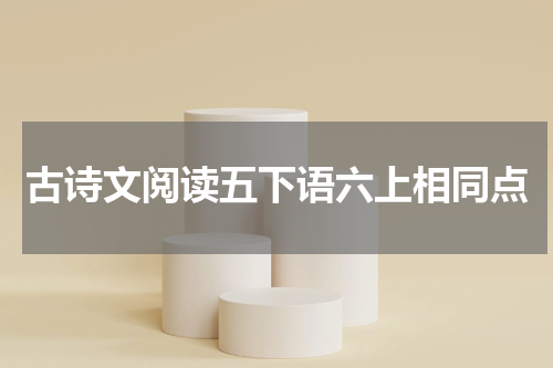 古诗文阅读五下语六上相同点