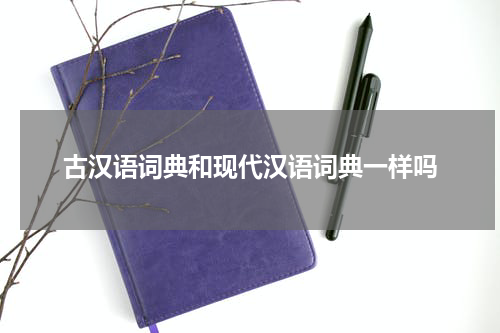 古汉语词典和现代汉语词典一样吗