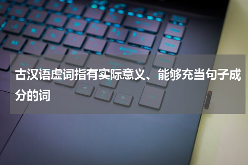 古汉语虚词指有实际意义、能够充当句子成分的词