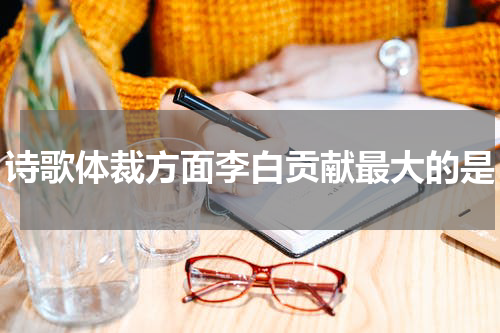 诗歌体裁方面李白贡献最大的是