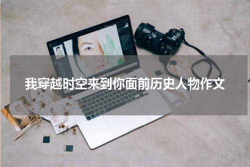 我穿越时空来到你面前历史人物作文