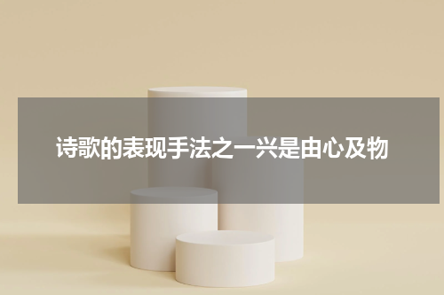 诗歌的表现手法之一兴是由心及物