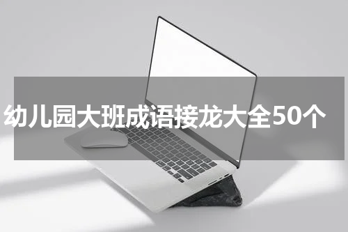 幼儿园大班成语接龙大全50个
