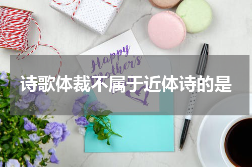 诗歌体裁不属于近体诗的是