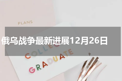 俄乌战争最新进展12月26日