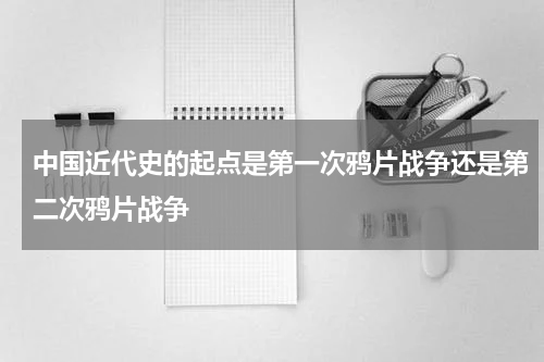 中国近代史的起点是第一次鸦片战争还是第二次鸦片战争