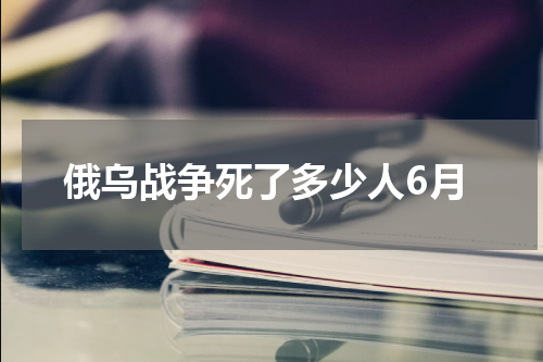 俄乌战争死了多少人6月