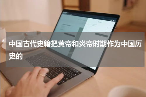 中国古代史籍把黄帝和炎帝时期作为中国历史的