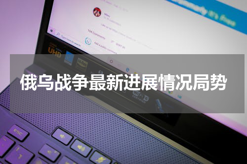 俄乌战争最新进展情况局势