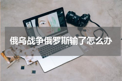 俄乌战争俄罗斯输了怎么办