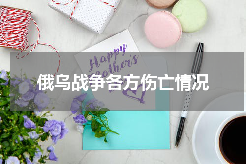 俄乌战争各方伤亡情况