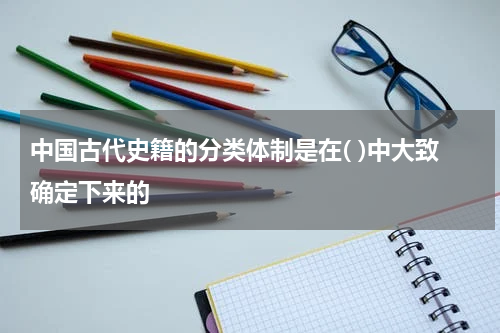 中国古代史籍的分类体制是在( )中大致确定下来的