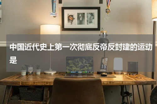 中国近代史上第一次彻底反帝反封建的运动是