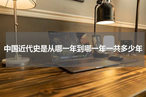 中国近代史是从哪一年到哪一年一共多少年